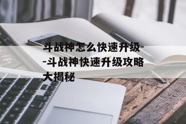 斗战神怎么快速升级--斗战神快速升级攻略大揭秘