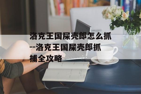 洛克王国屎壳郎怎么抓--洛克王国屎壳郎抓捕全攻略