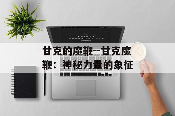 甘克的魔鞭--甘克魔鞭：神秘力量的象征