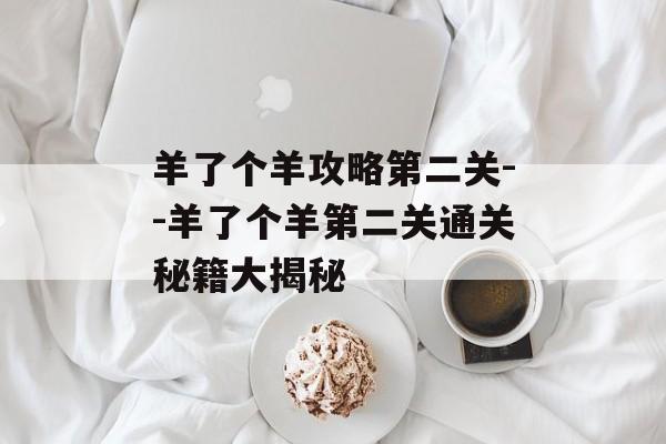 羊了个羊攻略第二关--羊了个羊第二关通关秘籍大揭秘