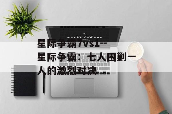 星际争霸7vs1--星际争霸：七人围剿一人的激烈对决