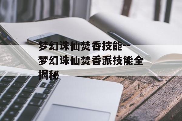 梦幻诛仙焚香技能--梦幻诛仙焚香派技能全揭秘 梦幻诛仙焚香技能--梦幻诛仙焚香派技能全揭秘