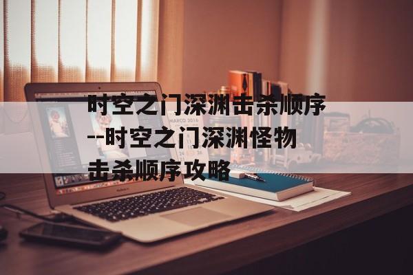 时空之门深渊击杀顺序--时空之门深渊怪物击杀顺序攻略