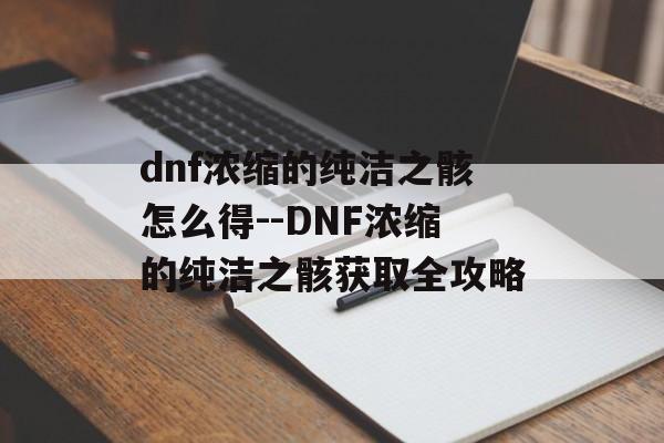 dnf浓缩的纯洁之骸怎么得--DNF浓缩的纯洁之骸获取全攻略 dnf浓缩的纯洁之骸怎么得--DNF浓缩的纯洁之骸获取全攻略