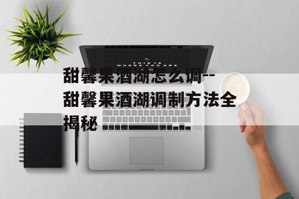 甜馨果酒湖怎么调--甜馨果酒湖调制方法全揭秘 甜馨果酒湖怎么调--甜馨果酒湖调制方法全揭秘