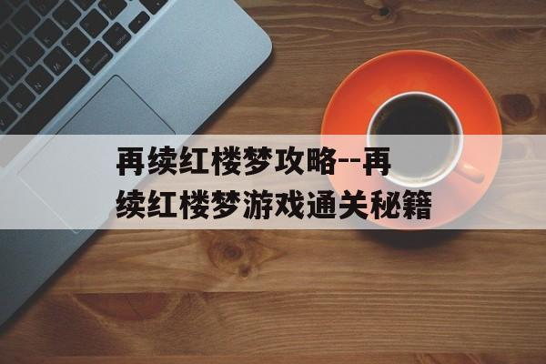 再续红楼梦攻略--再续红楼梦游戏通关秘籍 再续红楼梦攻略--再续红楼梦游戏通关秘籍