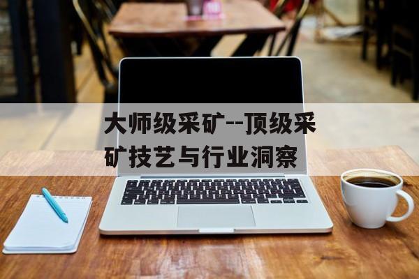 大师级采矿--顶级采矿技艺与行业洞察 大师级采矿--顶级采矿技艺与行业洞察