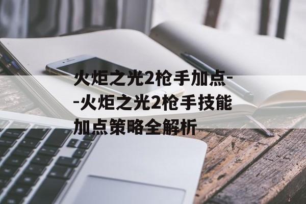 火炬之光2枪手加点--火炬之光2枪手技能加点策略全解析
