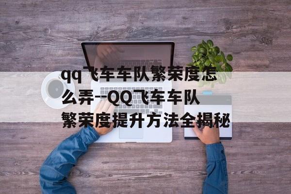 qq飞车车队繁荣度怎么弄--QQ飞车车队繁荣度提升方法全揭秘 qq飞车车队繁荣度怎么弄--QQ飞车车队繁荣度提升方法全揭秘