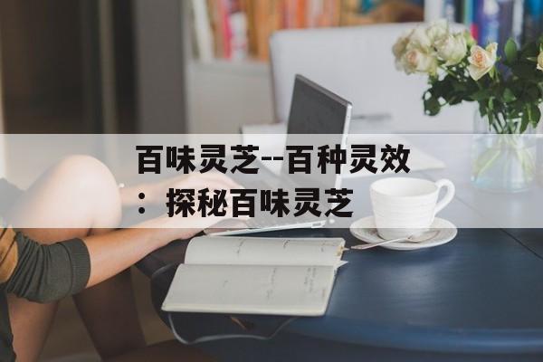 百味灵芝--百种灵效：探秘百味灵芝