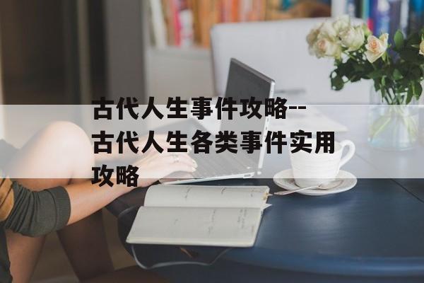 古代人生事件攻略--古代人生各类事件实用攻略 古代人生事件攻略--古代人生各类事件实用攻略