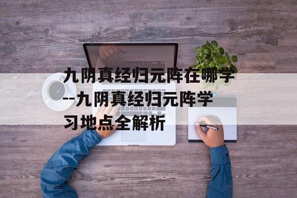 九阴真经归元阵在哪学--九阴真经归元阵学习地点全解析