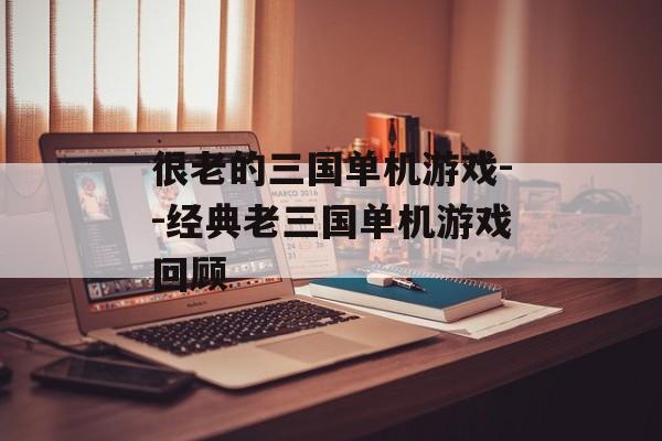 很老的三国单机游戏--经典老三国单机游戏回顾 很老的三国单机游戏--经典老三国单机游戏回顾