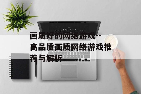 画质好的网络游戏--高品质画质网络游戏推荐与解析