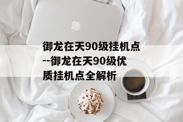 御龙在天90级挂机点--御龙在天90级优质挂机点全解析