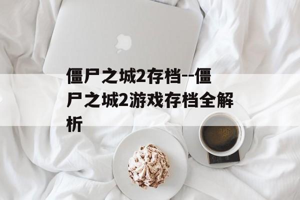 僵尸之城2存档--僵尸之城2游戏存档全解析