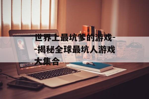 世界上最坑爹的游戏--揭秘全球最坑人游戏大集合