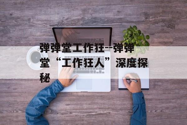 弹弹堂工作狂--弹弹堂“工作狂人”深度探秘 弹弹堂工作狂--弹弹堂“工作狂人”深度探秘