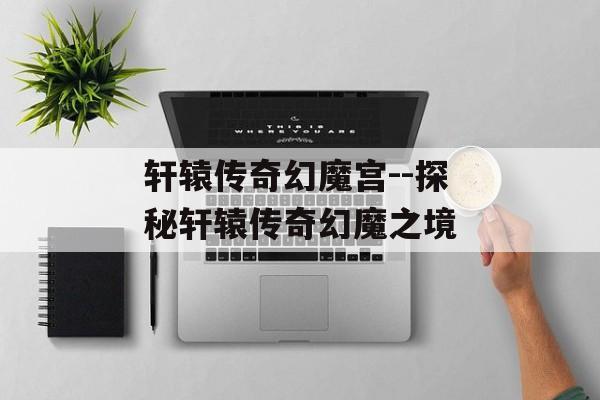 轩辕传奇幻魔宫--探秘轩辕传奇幻魔之境