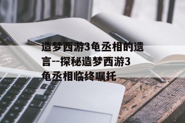造梦西游3龟丞相的遗言--探秘造梦西游3龟丞相临终嘱托
