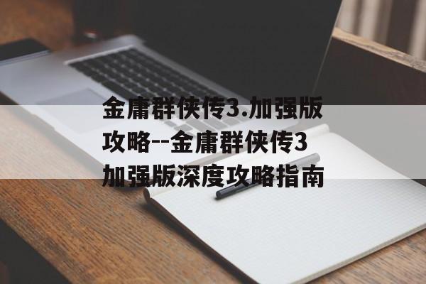 金庸群侠传3.加强版攻略--金庸群侠传3加强版深度攻略指南