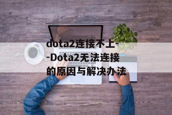 dota2连接不上--Dota2无法连接的原因与解决办法 dota2连接不上--Dota2无法连接的原因与解决办法