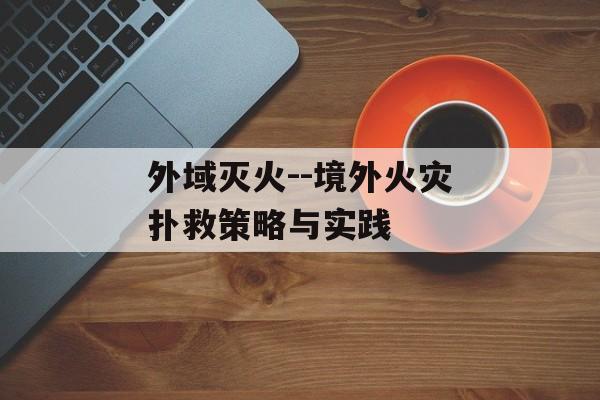 外域灭火--境外火灾扑救策略与实践