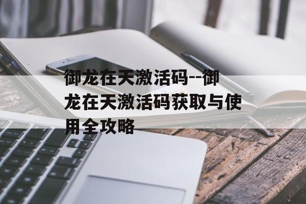 御龙在天激活码--御龙在天激活码获取与使用全攻略