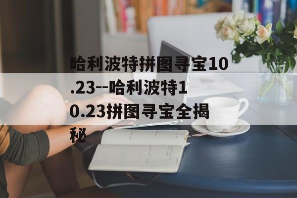 哈利波特拼图寻宝10.23--哈利波特10.23拼图寻宝全揭秘