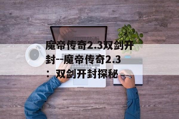 魔帝传奇2.3双剑开封--魔帝传奇2.3：双剑开封探秘