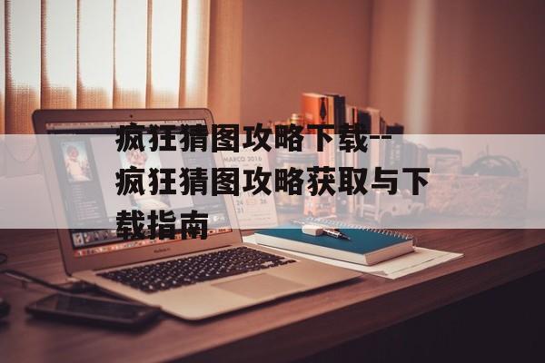 疯狂猜图攻略下载--疯狂猜图攻略获取与下载指南 疯狂猜图攻略下载--疯狂猜图攻略获取与下载指南