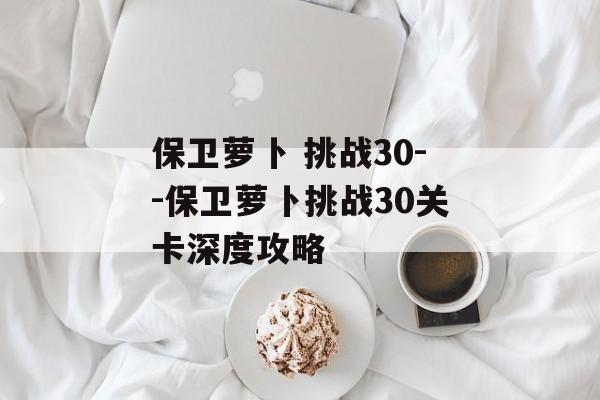 保卫萝卜 挑战30--保卫萝卜挑战30关卡深度攻略