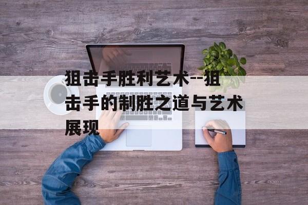 狙击手胜利艺术--狙击手的制胜之道与艺术展现 狙击手胜利艺术--狙击手的制胜之道与艺术展现