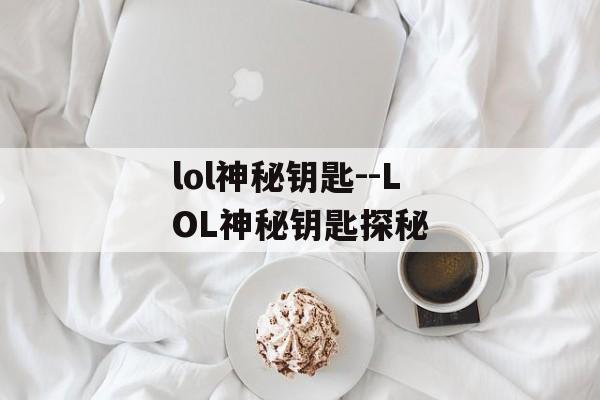 lol神秘钥匙--LOL神秘钥匙探秘